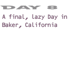 Day 8: A Final, Lazy Day in Baker, California